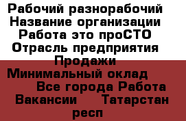 Рабочий-разнорабочий › Название организации ­ Работа-это проСТО › Отрасль предприятия ­ Продажи › Минимальный оклад ­ 14 440 - Все города Работа » Вакансии   . Татарстан респ.